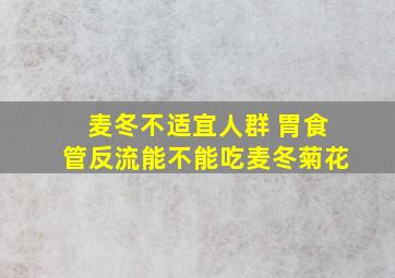 麦冬不适宜人群 胃食管反流能不能吃麦冬菊花